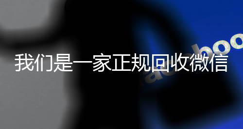 我们是一家正规回收微信回收vx号号的平台（我们是一家正规回收微信号的平台吗）